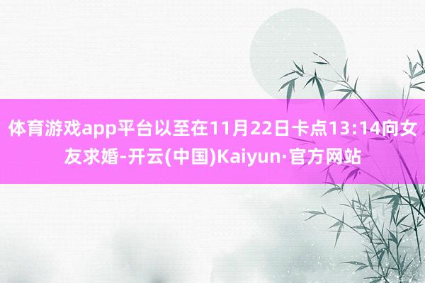 体育游戏app平台以至在11月22日卡点13:14向女友求婚-开云(中国)Kaiyun·官方网站