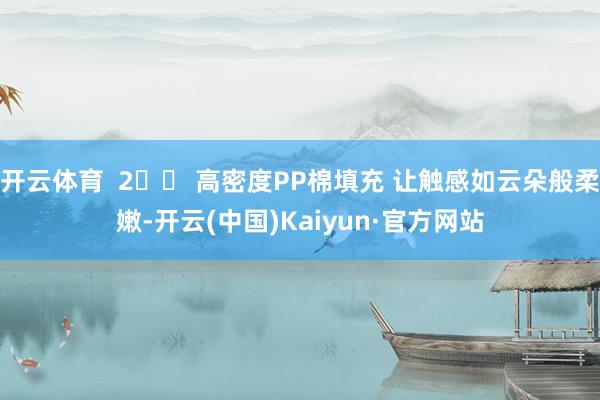 开云体育  2️⃣ 高密度PP棉填充 让触感如云朵般柔嫩-开云(中国)Kaiyun·官方网站