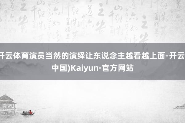 开云体育演员当然的演绎让东说念主越看越上面-开云(中国)Kaiyun·官方网站