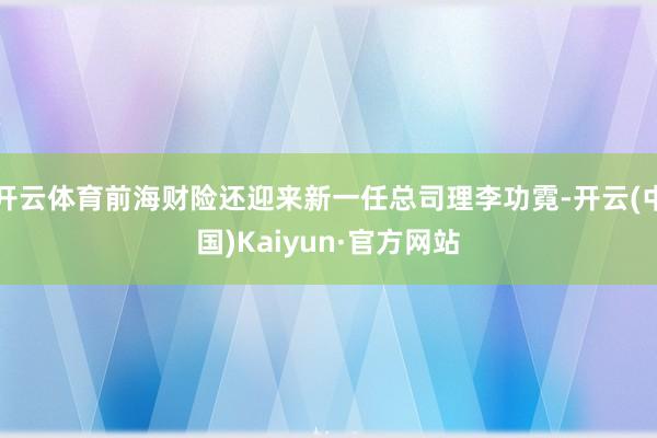 开云体育前海财险还迎来新一任总司理李功霓-开云(中国)Kaiyun·官方网站