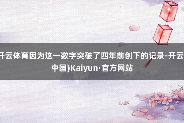 开云体育因为这一数字突破了四年前创下的记录-开云(中国)Kaiyun·官方网站
