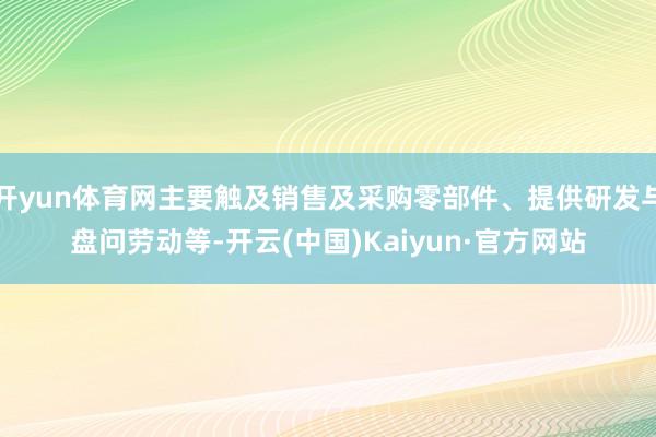 开yun体育网主要触及销售及采购零部件、提供研发与盘问劳动等-开云(中国)Kaiyun·官方网站