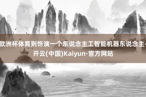 欧洲杯体育则饰演一个东说念主工智能机器东说念主-开云(中国)Kaiyun·官方网站
