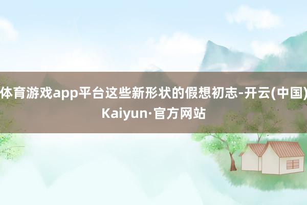 体育游戏app平台这些新形状的假想初志-开云(中国)Kaiyun·官方网站