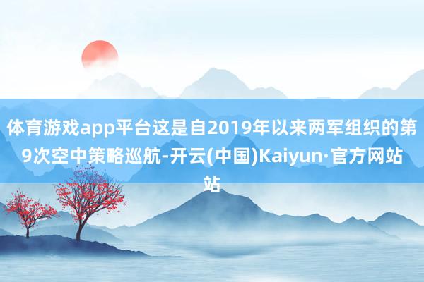 体育游戏app平台这是自2019年以来两军组织的第9次空中策略巡航-开云(中国)Kaiyun·官方网站