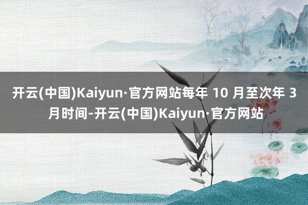 开云(中国)Kaiyun·官方网站每年 10 月至次年 3 月时间-开云(中国)Kaiyun·官方网站