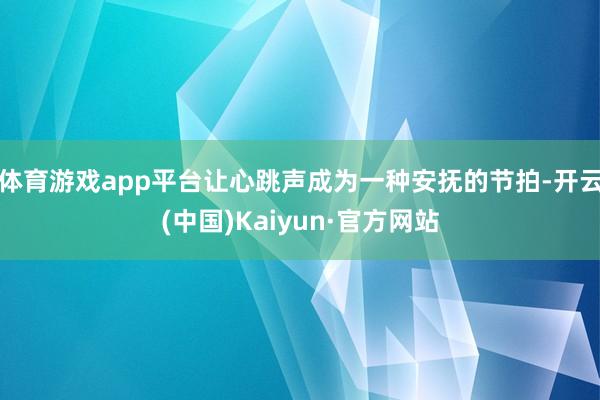 体育游戏app平台让心跳声成为一种安抚的节拍-开云(中国)Kaiyun·官方网站