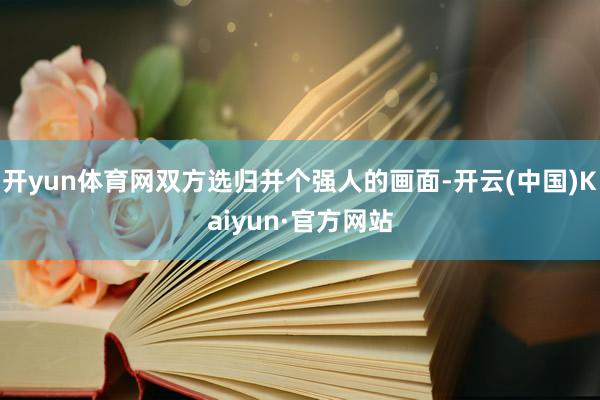 开yun体育网双方选归并个强人的画面-开云(中国)Kaiyun·官方网站