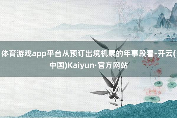 体育游戏app平台从预订出境机票的年事段看-开云(中国)Kaiyun·官方网站