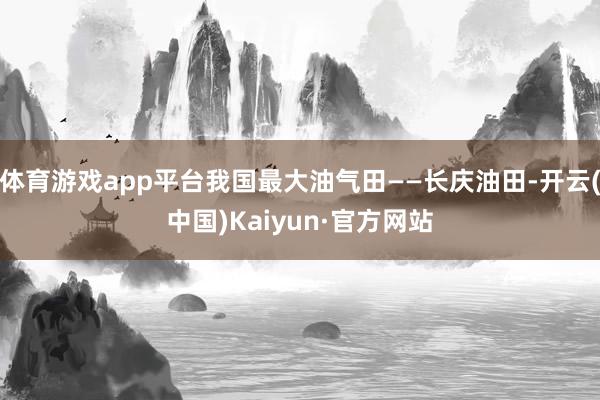 体育游戏app平台我国最大油气田——长庆油田-开云(中国)Kaiyun·官方网站