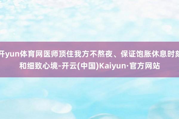 开yun体育网医师顶住我方不熬夜、保证饱胀休息时刻和细致心境-开云(中国)Kaiyun·官方网站