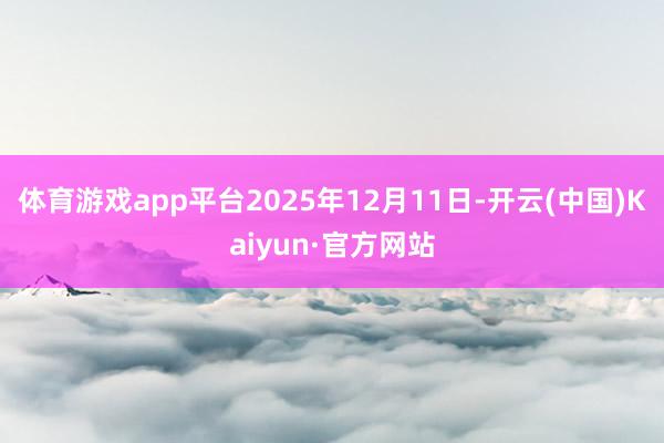 体育游戏app平台2025年12月11日-开云(中国)Kaiyun·官方网站