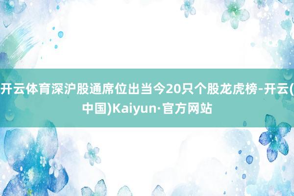 开云体育深沪股通席位出当今20只个股龙虎榜-开云(中国)Kaiyun·官方网站