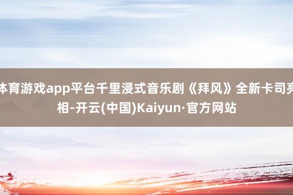 体育游戏app平台千里浸式音乐剧《拜风》全新卡司亮相-开云(中国)Kaiyun·官方网站