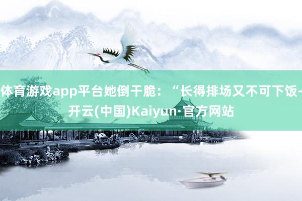 体育游戏app平台她倒干脆：“长得排场又不可下饭-开云(中国)Kaiyun·官方网站