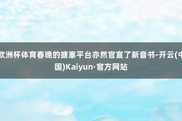 欧洲杯体育春晚的搪塞平台亦然官宣了新音书-开云(中国)Kaiyun·官方网站