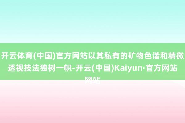 开云体育(中国)官方网站以其私有的矿物色谐和精微透视技法独树一帜-开云(中国)Kaiyun·官方网站