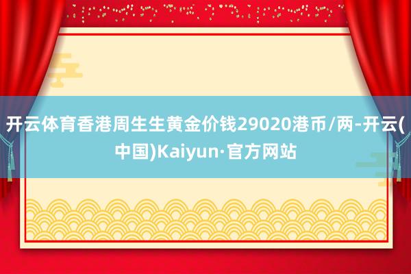 开云体育香港周生生黄金价钱29020港币/两-开云(中国)Kaiyun·官方网站