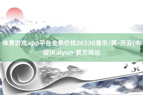 体育游戏app平台金条价钱26330港币/两-开云(中国)Kaiyun·官方网站