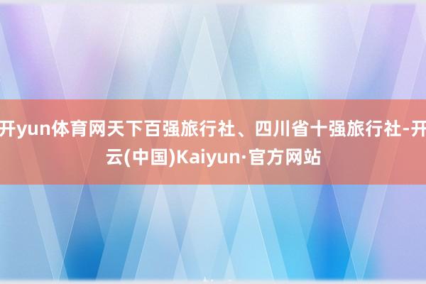 开yun体育网天下百强旅行社、四川省十强旅行社-开云(中国)Kaiyun·官方网站