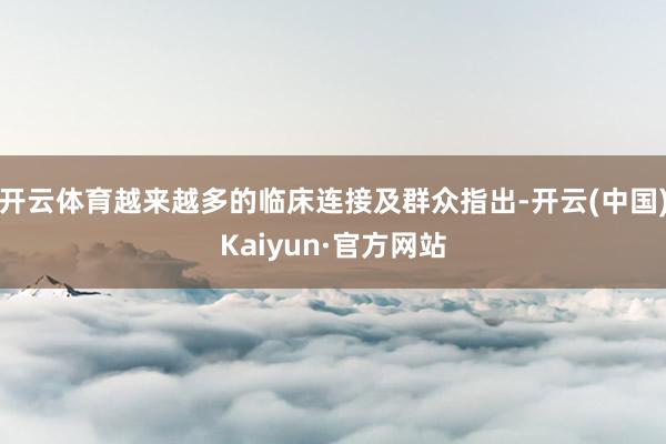 开云体育越来越多的临床连接及群众指出-开云(中国)Kaiyun·官方网站