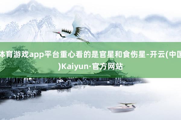 体育游戏app平台重心看的是官星和食伤星-开云(中国)Kaiyun·官方网站