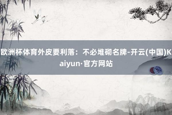 欧洲杯体育外皮要利落:不必堆砌名牌-开云(中国)Kaiyun·官方网站