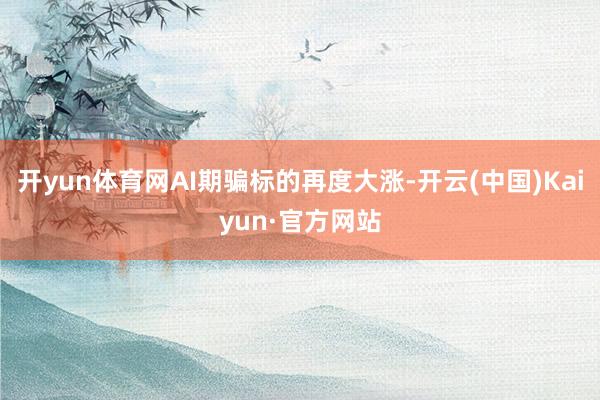 开yun体育网AI期骗标的再度大涨-开云(中国)Kaiyun·官方网站