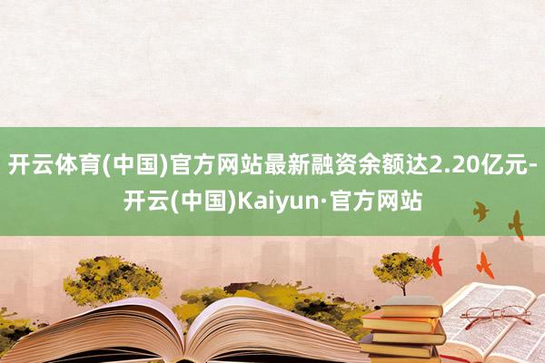 开云体育(中国)官方网站最新融资余额达2.20亿元-开云(中国)Kaiyun·官方网站
