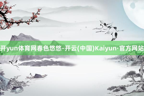 开yun体育网春色悠悠-开云(中国)Kaiyun·官方网站