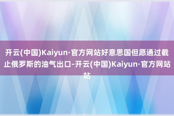 开云(中国)Kaiyun·官方网站好意思国但愿通过截止俄罗斯的油气出口-开云(中国)Kaiyun·官方网站