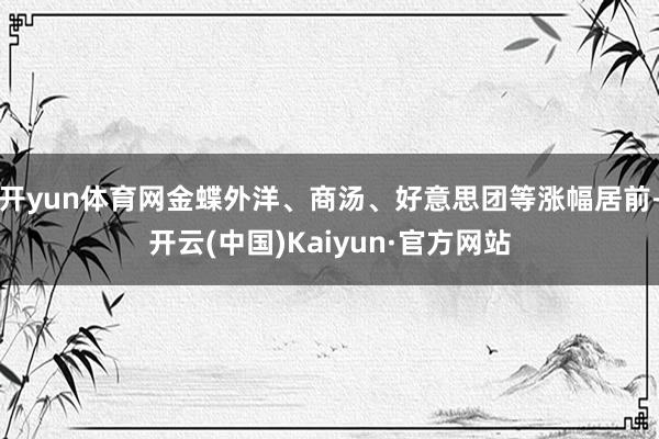 开yun体育网金蝶外洋、商汤、好意思团等涨幅居前-开云(中国)Kaiyun·官方网站