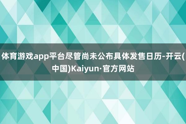 体育游戏app平台尽管尚未公布具体发售日历-开云(中国)Kaiyun·官方网站