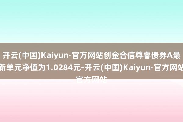 开云(中国)Kaiyun·官方网站创金合信尊睿债券A最新单元净值为1.0284元-开云(中国)Kaiyun·官方网站