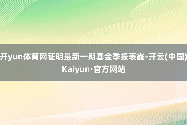 开yun体育网证明最新一期基金季报表露-开云(中国)Kaiyun·官方网站