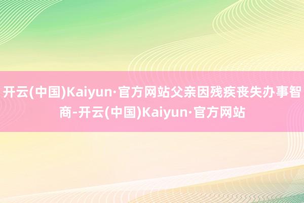 开云(中国)Kaiyun·官方网站父亲因残疾丧失办事智商-开云(中国)Kaiyun·官方网站