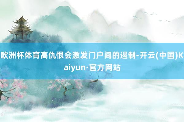 欧洲杯体育高仇恨会激发门户间的遏制-开云(中国)Kaiyun·官方网站