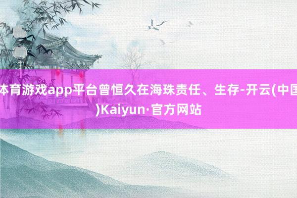 体育游戏app平台曾恒久在海珠责任、生存-开云(中国)Kaiyun·官方网站