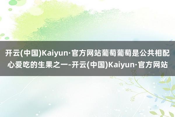 开云(中国)Kaiyun·官方网站葡萄葡萄是公共相配心爱吃的生果之一-开云(中国)Kaiyun·官方网站