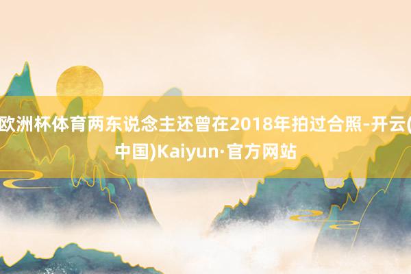 欧洲杯体育两东说念主还曾在2018年拍过合照-开云(中国)Kaiyun·官方网站