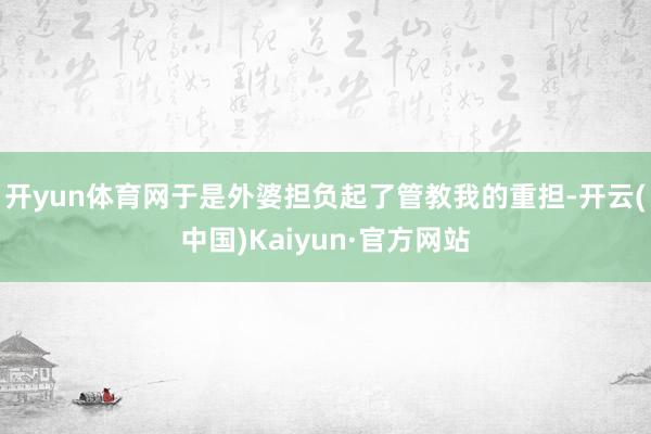 开yun体育网于是外婆担负起了管教我的重担-开云(中国)Kaiyun·官方网站