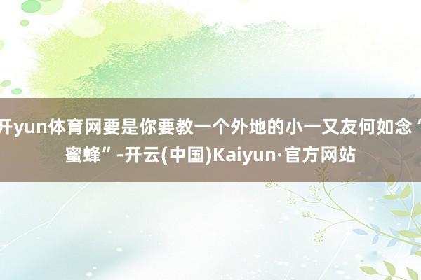 开yun体育网要是你要教一个外地的小一又友何如念“蜜蜂”-开云(中国)Kaiyun·官方网站