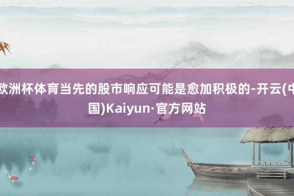 欧洲杯体育当先的股市响应可能是愈加积极的-开云(中国)Kaiyun·官方网站