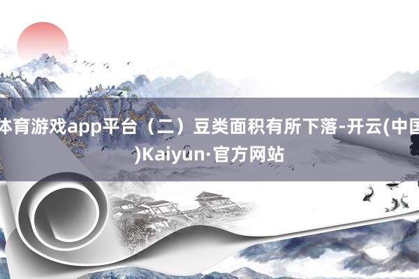 体育游戏app平台（二）豆类面积有所下落-开云(中国)Kaiyun·官方网站