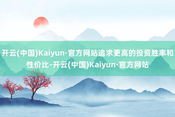 开云(中国)Kaiyun·官方网站追求更高的投资胜率和性价比-开云(中国)Kaiyun·官方网站