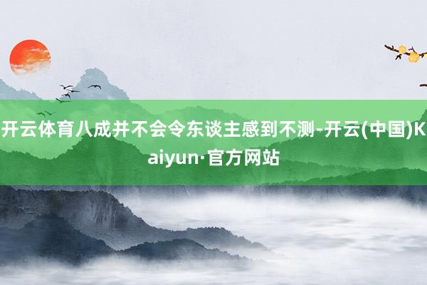 开云体育八成并不会令东谈主感到不测-开云(中国)Kaiyun·官方网站