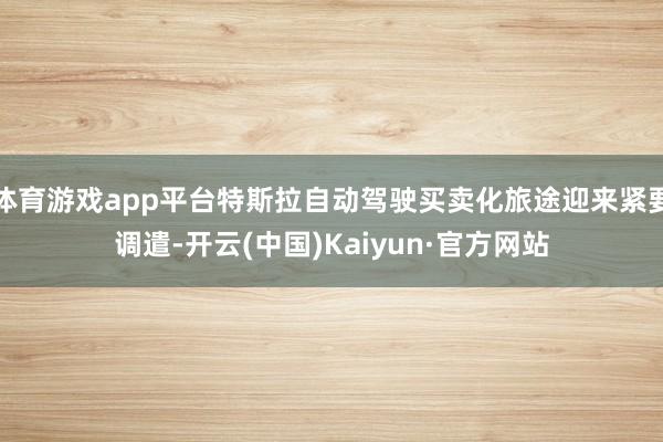 体育游戏app平台特斯拉自动驾驶买卖化旅途迎来紧要调遣-开云(中国)Kaiyun·官方网站