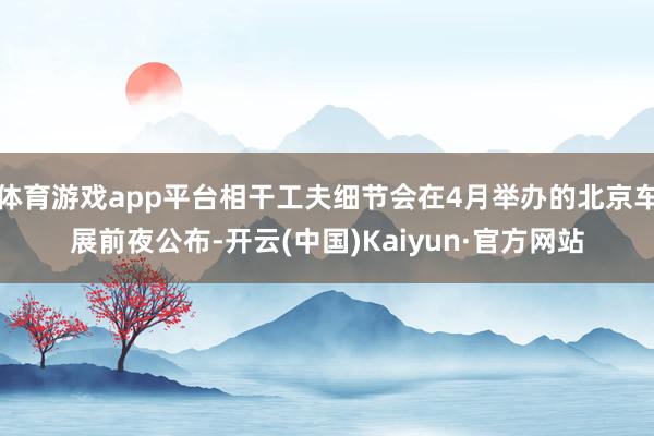 体育游戏app平台相干工夫细节会在4月举办的北京车展前夜公布-开云(中国)Kaiyun·官方网站