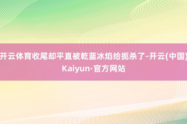 开云体育收尾却平直被乾蓝冰焰给扼杀了-开云(中国)Kaiyun·官方网站