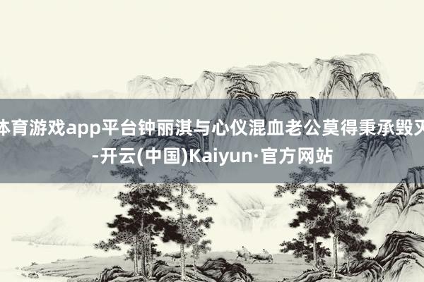 体育游戏app平台钟丽淇与心仪混血老公莫得秉承毁灭-开云(中国)Kaiyun·官方网站